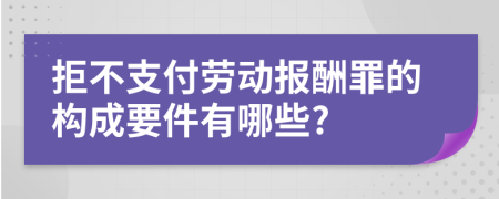 拒不支付劳动报酬罪的构成要件有哪些?