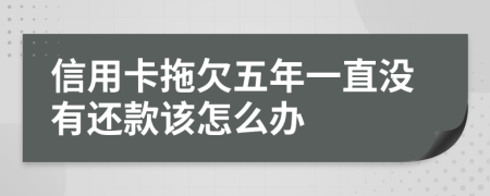 信用卡拖欠五年一直没有还款该怎么办