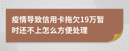 疫情导致信用卡拖欠19万暂时还不上怎么方便处理