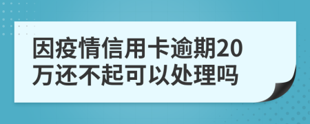 因疫情信用卡逾期20万还不起可以处理吗