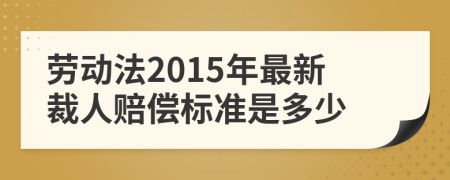 劳动法2015年最新裁人赔偿标准是多少