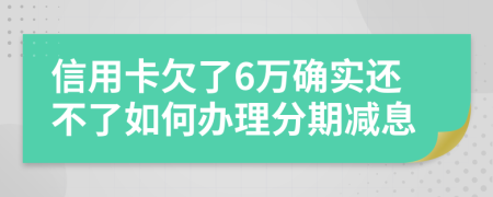 信用卡欠了6万确实还不了如何办理分期减息