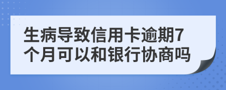 生病导致信用卡逾期7个月可以和银行协商吗