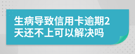 生病导致信用卡逾期2天还不上可以解决吗