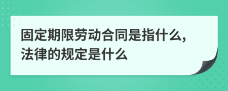 固定期限劳动合同是指什么,法律的规定是什么