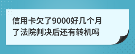 信用卡欠了9000好几个月了法院判决后还有转机吗
