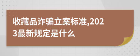 收藏品诈骗立案标准,2023最新规定是什么