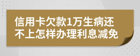信用卡欠款1万生病还不上怎样办理利息减免