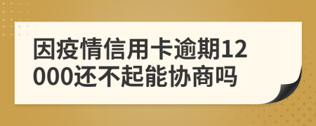 因疫情信用卡逾期12000还不起能协商吗