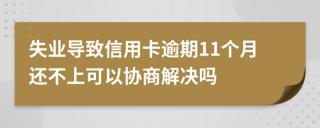 失业导致信用卡逾期11个月还不上可以协商解决吗