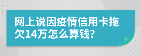 网上说因疫情信用卡拖欠14万怎么算钱？