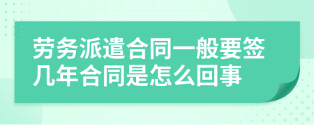 劳务派遣合同一般要签几年合同是怎么回事