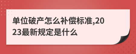 单位破产怎么补偿标准,2023最新规定是什么