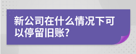 新公司在什么情况下可以停留旧账?