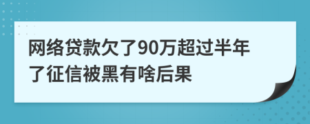 网络贷款欠了90万超过半年了征信被黑有啥后果
