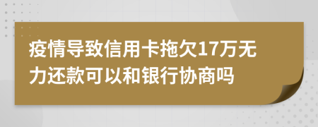 疫情导致信用卡拖欠17万无力还款可以和银行协商吗