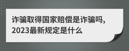 诈骗取得国家赔偿是诈骗吗,2023最新规定是什么