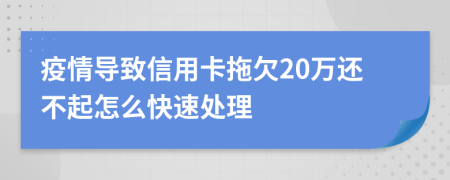 疫情导致信用卡拖欠20万还不起怎么快速处理