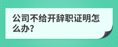 公司不给开辞职证明怎么办？