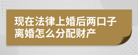 现在法律上婚后两口子离婚怎么分配财产