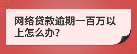 网络贷款逾期一百万以上怎么办？