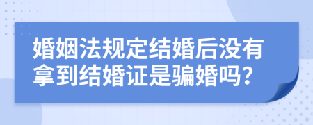 婚姻法规定结婚后没有拿到结婚证是骗婚吗？