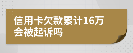 信用卡欠款累计16万会被起诉吗