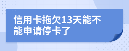 信用卡拖欠13天能不能申请停卡了