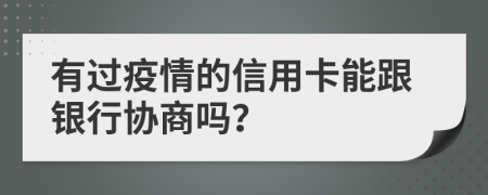 有过疫情的信用卡能跟银行协商吗？