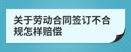 关于劳动合同签订不合规怎样赔偿