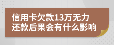 信用卡欠款13万无力还款后果会有什么影响