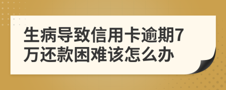 生病导致信用卡逾期7万还款困难该怎么办