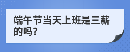 端午节当天上班是三薪的吗？