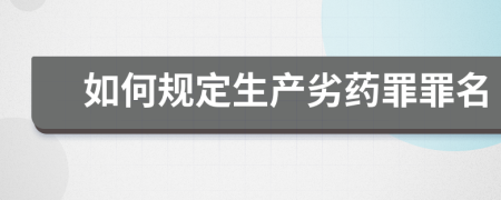 如何规定生产劣药罪罪名