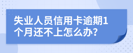 失业人员信用卡逾期1个月还不上怎么办？