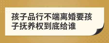 孩子品行不端离婚要孩子抚养权到底给谁