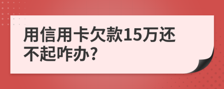 用信用卡欠款15万还不起咋办?