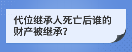 代位继承人死亡后谁的财产被继承？