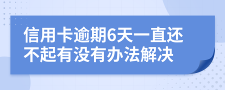 信用卡逾期6天一直还不起有没有办法解决