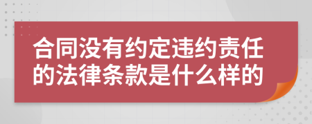 合同没有约定违约责任的法律条款是什么样的