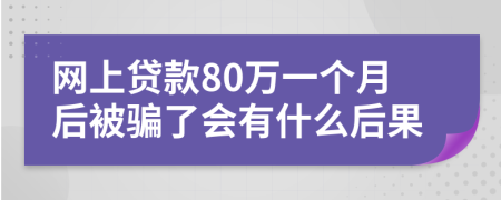 网上贷款80万一个月后被骗了会有什么后果