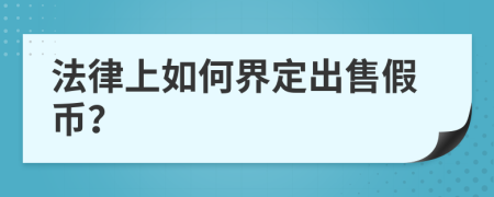 法律上如何界定出售假币？