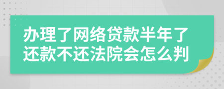 办理了网络贷款半年了还款不还法院会怎么判