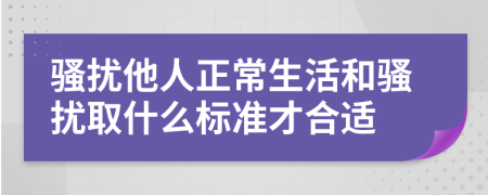 骚扰他人正常生活和骚扰取什么标准才合适