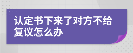 认定书下来了对方不给复议怎么办