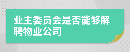 业主委员会是否能够解聘物业公司