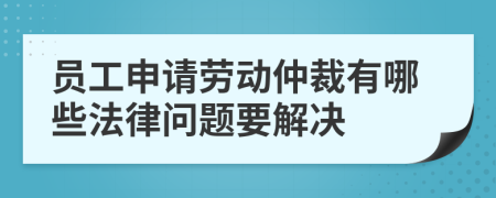 员工申请劳动仲裁有哪些法律问题要解决