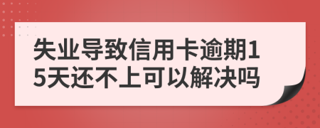 失业导致信用卡逾期15天还不上可以解决吗