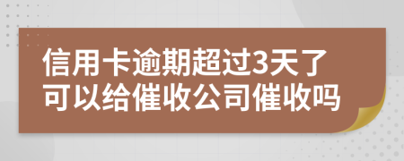 信用卡逾期超过3天了可以给催收公司催收吗