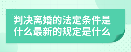 判决离婚的法定条件是什么最新的规定是什么